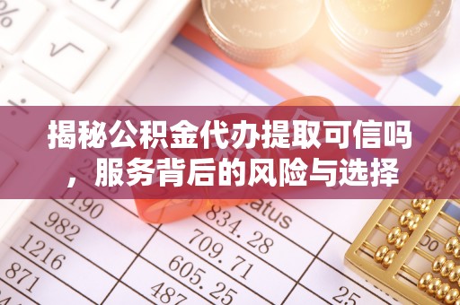 辽宁揭秘公积金代办提取可信吗，服务背后的风险与选择