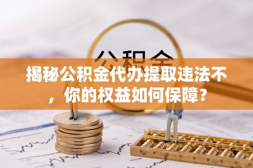 辽宁揭秘公积金代办提取违法不，你的权益如何保障？