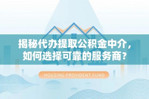 辽宁揭秘代办提取公积金中介，如何选择可靠的服务商？