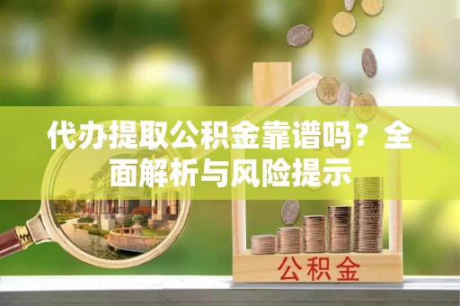 辽宁代办提取公积金靠谱吗？全面解析与风险提示
