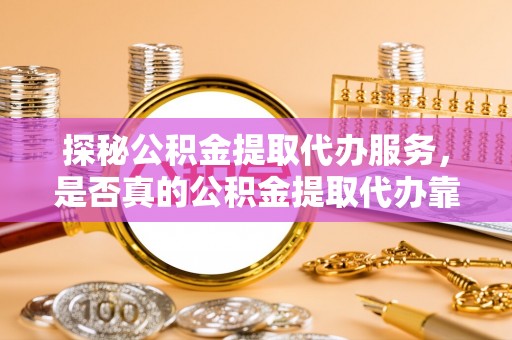 辽宁探秘公积金提取代办服务，是否真的公积金提取代办靠谱吗？