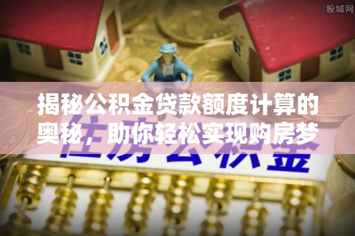 辽宁揭秘公积金贷款额度计算的奥秘，助你轻松实现购房梦