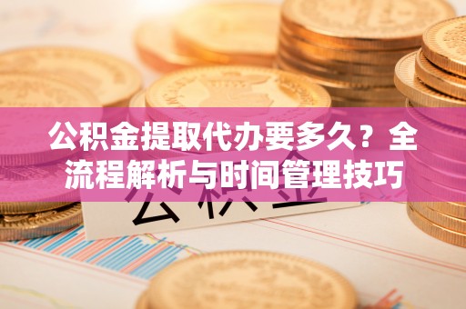 辽宁公积金提取代办要多久？全流程解析与时间管理技巧