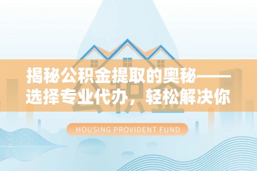 辽宁揭秘公积金提取的奥秘——选择专业代办，轻松解决你的难题
