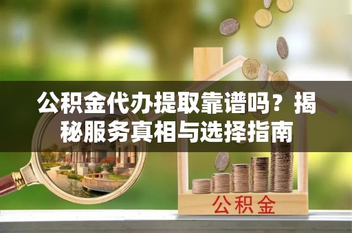 辽宁公积金代办提取靠谱吗？揭秘服务真相与选择指南