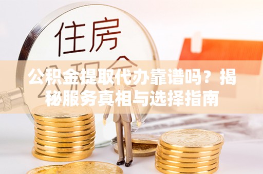 辽宁公积金提取代办靠谱吗？揭秘服务真相与选择指南