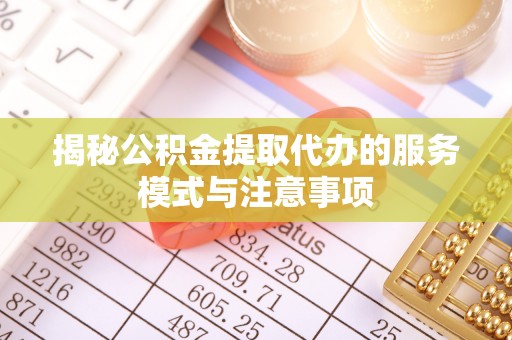 辽宁揭秘公积金提取代办的服务模式与注意事项