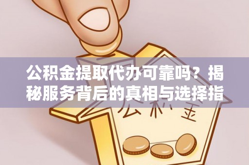 辽宁公积金提取代办可靠吗？揭秘服务背后的真相与选择指南
